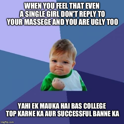 Success Kid Meme | WHEN YOU FEEL THAT EVEN A SINGLE GIRL DON'T REPLY TO YOUR MASSEGE AND YOU ARE UGLY TOO; YAHI EK MAUKA HAI BAS COLLEGE TOP KARNE KA AUR SUCCESSFUL BANNE KA | image tagged in memes,success kid | made w/ Imgflip meme maker