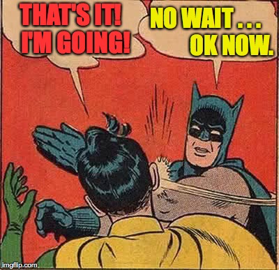 Batman Slapping Robin Meme | THAT'S IT!  I'M GOING! NO WAIT . . .            OK NOW. | image tagged in memes,batman slapping robin | made w/ Imgflip meme maker