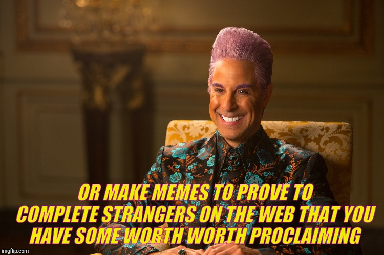 Hunger Games/Caesar Flickerman (Stanley Tucci) "heh heh heh" | OR MAKE MEMES TO PROVE TO COMPLETE STRANGERS ON THE WEB THAT YOU    HAVE SOME WORTH WORTH PROCLAIMING | image tagged in hunger games/caesar flickerman stanley tucci heh heh heh | made w/ Imgflip meme maker