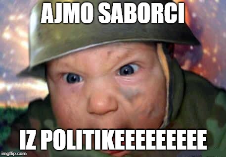 soldier baby | AJMO SABORCI; IZ POLITIKEEEEEEEEE | image tagged in soldier baby | made w/ Imgflip meme maker