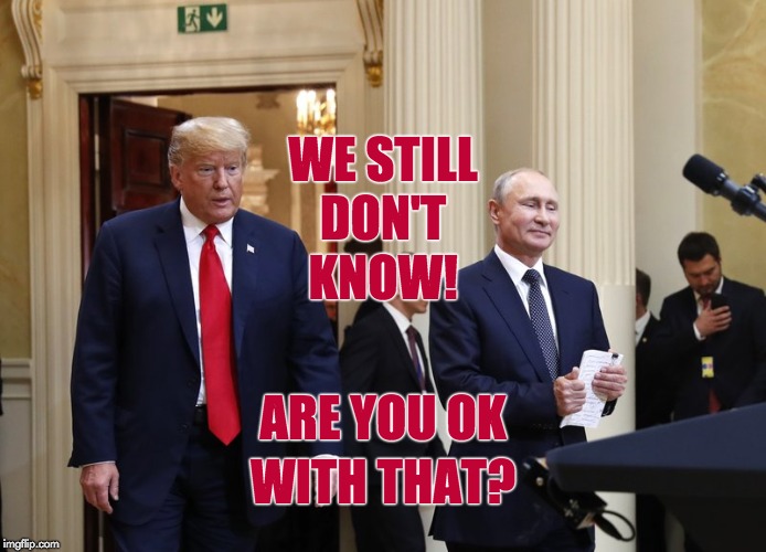Trump Putin Meeting | WE STILL; DON'T; KNOW! ARE YOU OK; WITH THAT? | image tagged in trump russia collusion,vladimir putin smiling,putin,trump and putin | made w/ Imgflip meme maker
