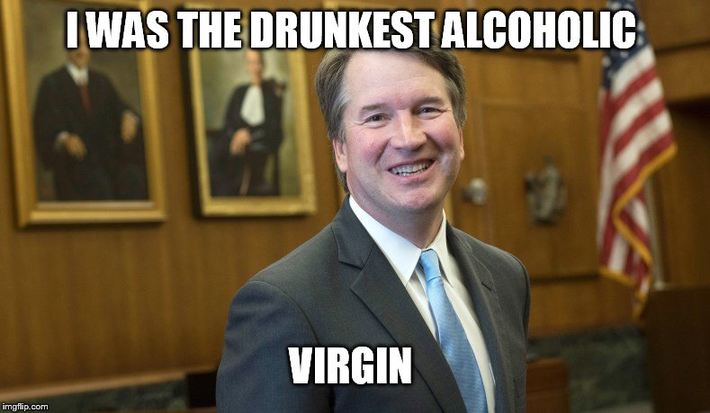 Brett Kavanaugh | I WAS THE DRUNKEST ALCOHOLIC VIRGIN | image tagged in brett kavanaugh | made w/ Imgflip meme maker