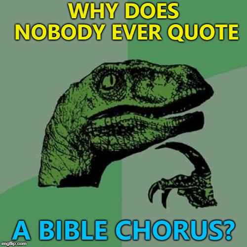 It's like the book equivalent of Bohemian Rhapsody... :)  | WHY DOES NOBODY EVER QUOTE; A BIBLE CHORUS? | image tagged in memes,philosoraptor,bible | made w/ Imgflip meme maker