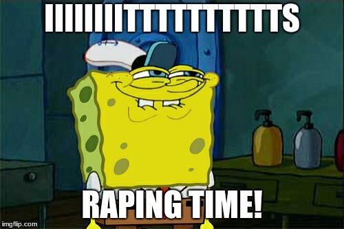 Don't You Squidward Meme | IIIIIIIITTTTTTTTTTS; RAPING TIME! | image tagged in memes,dont you squidward | made w/ Imgflip meme maker