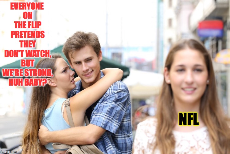This isn't aimed at you, of course.  You solid. | EVERYONE ON THE FLIP PRETENDS THEY DON'T WATCH, BUT WE'RE STRONG, HUH BABY? NFL | image tagged in distracted boyfriend meme 2,memes,nfl,take a knee | made w/ Imgflip meme maker