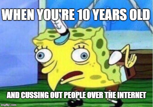 Mocking Spongebob Meme | WHEN YOU'RE 10 YEARS OLD AND CUSSING OUT PEOPLE OVER THE INTERNET | image tagged in memes,mocking spongebob | made w/ Imgflip meme maker