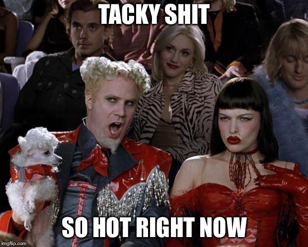 Mugatu So Hot Right Now | TACKY SHIT; SO HOT RIGHT NOW | image tagged in memes,mugatu so hot right now | made w/ Imgflip meme maker