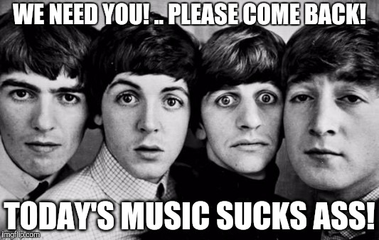 Modern music is horrible! | WE NEED YOU! .. PLEASE COME BACK! TODAY'S MUSIC SUCKS ASS! | image tagged in the beatles in shock,modern music,the beatles | made w/ Imgflip meme maker