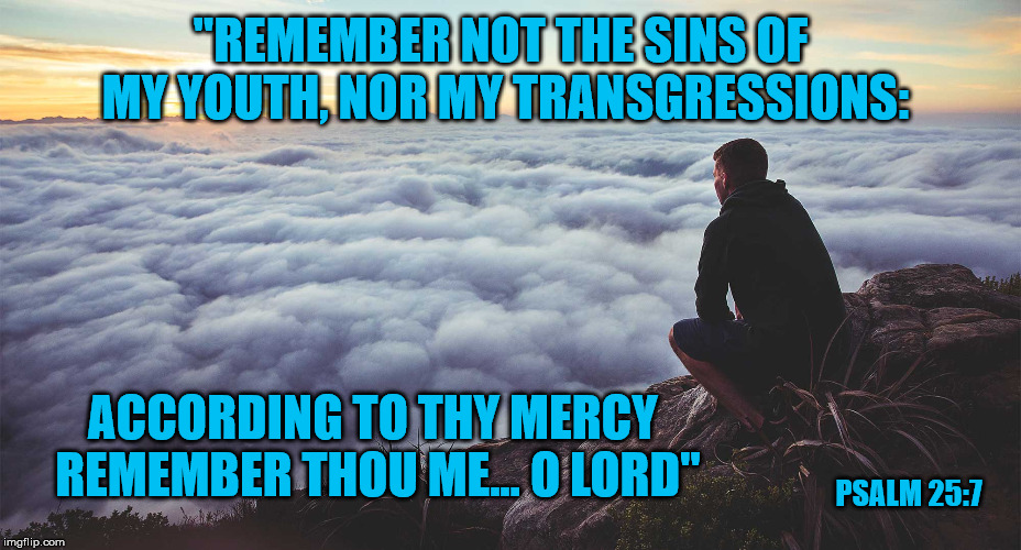 The world loves to accuse, Christ loves to forgive | "REMEMBER NOT THE SINS OF MY YOUTH, NOR MY TRANSGRESSIONS:; ACCORDING TO THY MERCY REMEMBER THOU ME... O LORD"; PSALM 25:7 | image tagged in bible verse,god is love,jesus saves,christian | made w/ Imgflip meme maker