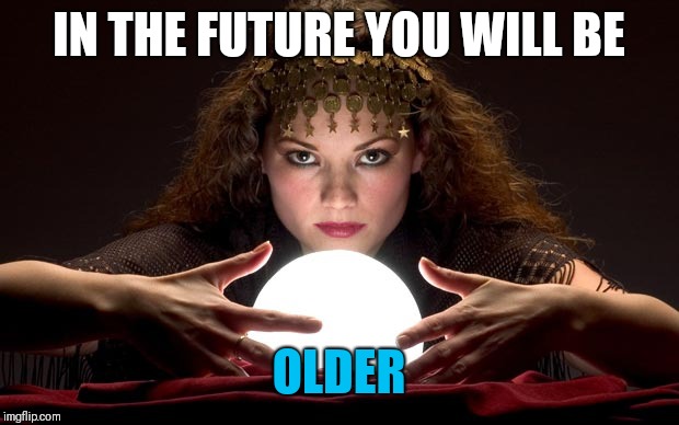 My psychic is never wrong | IN THE FUTURE YOU WILL BE; OLDER | image tagged in psychic with crystal ball,memes | made w/ Imgflip meme maker
