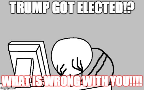 Computer Guy Facepalm Meme | TRUMP GOT ELECTED!? WHAT IS WRONG WITH YOU!!!! | image tagged in memes,computer guy facepalm | made w/ Imgflip meme maker
