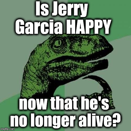 He was the lead singer of THE GRATEFUL DEAD, so . . . | Is Jerry Garcia HAPPY; now that he's no longer alive? | image tagged in memes,philosoraptor | made w/ Imgflip meme maker
