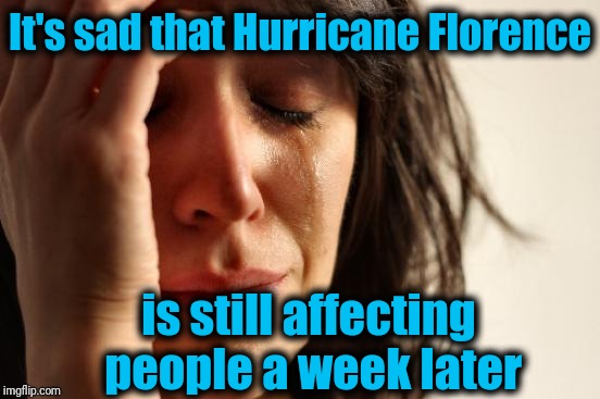 There are still people missing! | It's sad that Hurricane Florence; is still affecting people a week later | image tagged in memes,first world problems | made w/ Imgflip meme maker