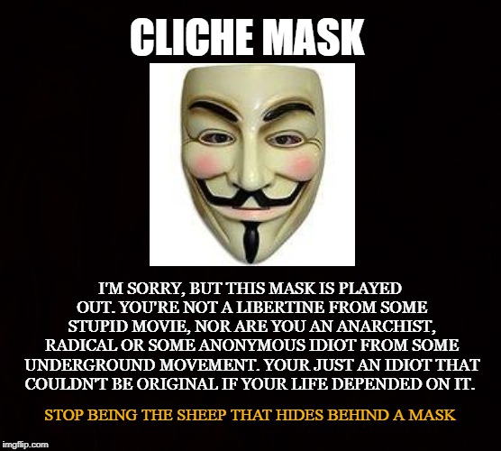 Sheep behind the Mask | CLICHE MASK; I'M SORRY, BUT THIS MASK IS PLAYED OUT. YOU'RE NOT A LIBERTINE FROM SOME STUPID MOVIE, NOR ARE YOU AN ANARCHIST, RADICAL OR SOME ANONYMOUS IDIOT FROM SOME UNDERGROUND MOVEMENT. YOUR JUST AN IDIOT THAT COULDN'T BE ORIGINAL IF YOUR LIFE DEPENDED ON IT. STOP BEING THE SHEEP THAT HIDES BEHIND A MASK | image tagged in anarchist,libertine,radical,anonymous,mask,cliche | made w/ Imgflip meme maker