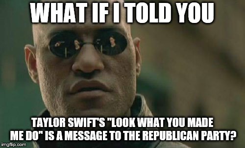 Matrix Morpheus Meme | WHAT IF I TOLD YOU; TAYLOR SWIFT'S "LOOK WHAT YOU MADE ME DO" IS A MESSAGE TO THE REPUBLICAN PARTY? | image tagged in memes,matrix morpheus | made w/ Imgflip meme maker