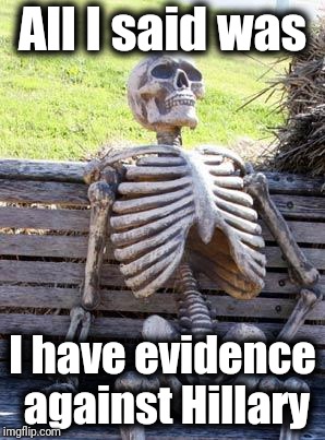 Loose lips. . . | All I said was; I have evidence against Hillary | image tagged in memes,waiting skeleton | made w/ Imgflip meme maker