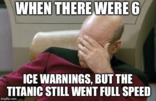 Captain Picard Facepalm Meme | WHEN THERE WERE 6; ICE WARNINGS, BUT THE TITANIC STILL WENT FULL SPEED | image tagged in memes,captain picard facepalm | made w/ Imgflip meme maker