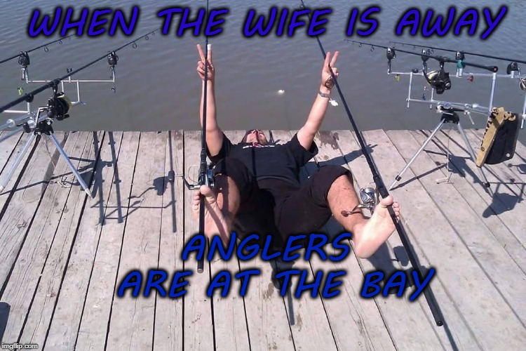 WHEN THE WIFE IS AWAY; ANGLERS ARE AT THE BAY | image tagged in anglers,fishing,funny,meme | made w/ Imgflip meme maker