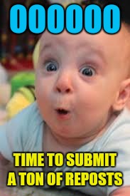 suprised | OOOOOO TIME TO SUBMIT A TON OF REPOSTS | image tagged in suprised | made w/ Imgflip meme maker