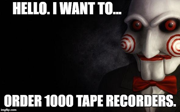 The Real Jigsaw | HELLO. I WANT TO... ORDER 1000 TAPE RECORDERS. | image tagged in jigsaw | made w/ Imgflip meme maker