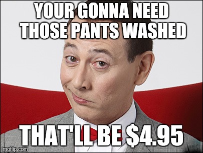 Skeptical Pee Wee Herman | YOUR GONNA NEED THOSE PANTS WASHED THAT'LL BE $4.95 | image tagged in skeptical pee wee herman | made w/ Imgflip meme maker