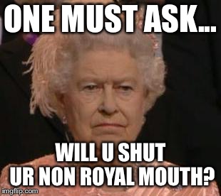 queen | ONE MUST ASK... WILL U SHUT UR NON ROYAL MOUTH? | image tagged in queen | made w/ Imgflip meme maker