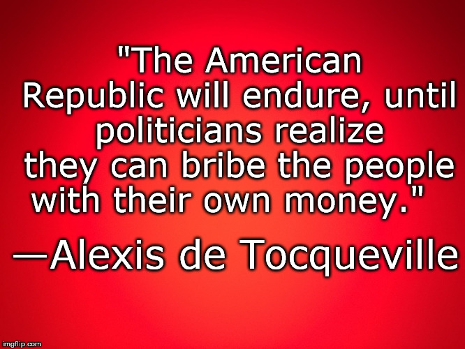 Red Background | "The American Republic will endure, until politicians realize they can bribe the people with their own money."; —Alexis de Tocqueville | image tagged in red background | made w/ Imgflip meme maker