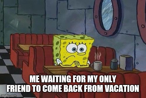 ME WAITING FOR MY ONLY FRIEND TO COME BACK FROM VACATION | image tagged in spongebob | made w/ Imgflip meme maker
