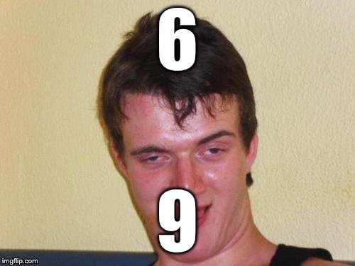 10 guy stoned | 6 9 | image tagged in 10 guy stoned | made w/ Imgflip meme maker