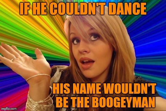 Born To Boogie | IF HE COULDN'T DANCE; HIS NAME WOULDN'T BE THE BOOGEYMAN | image tagged in memes,dumb blonde,boogeyman,funny,halloween | made w/ Imgflip meme maker