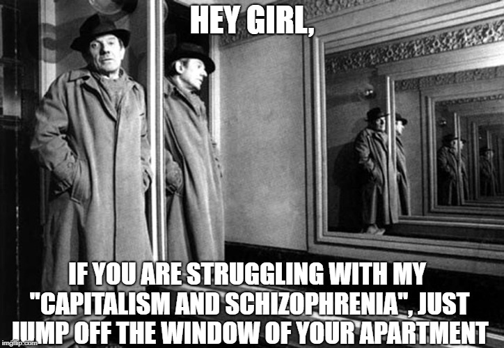 HEY GIRL, IF YOU ARE STRUGGLING WITH MY "CAPITALISM AND SCHIZOPHRENIA", JUST JUMP OFF THE WINDOW OF YOUR APARTMENT | image tagged in deleuze memes | made w/ Imgflip meme maker