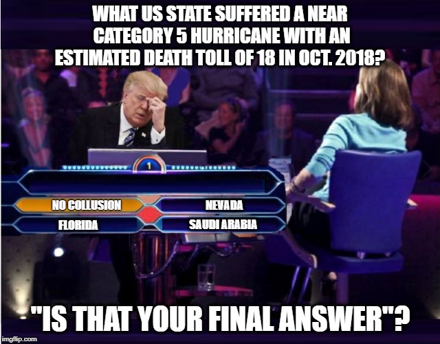 ULTIMATE LEADERSHIP SKILLS... | WHAT US STATE SUFFERED A NEAR CATEGORY 5 HURRICANE WITH AN ESTIMATED DEATH TOLL OF 18 IN OCT. 2018? NO COLLUSION; NEVADA; SAUDI ARABIA; FLORIDA; "IS THAT YOUR FINAL ANSWER"? | image tagged in donald trump,dummy,hurricane,lost,political meme | made w/ Imgflip meme maker