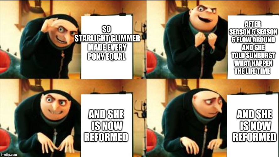 Gru Diabolical Plan Fail | SO STARLIGHT GLIMMER MADE EVERY PONY EQUAL; AFTER SEASON 5 SEASON 6 FLOW AROUND AND SHE TOLD SUNBURST WHAT HAPPEN THE LIFE TIME; AND SHE IS NOW REFORMED; AND SHE IS NOW REFORMED | image tagged in gru diabolical plan fail | made w/ Imgflip meme maker