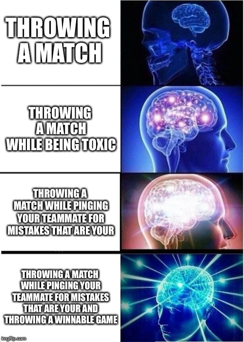 Expanding Brain Meme | THROWING A MATCH; THROWING A MATCH WHILE BEING TOXIC; THROWING A MATCH WHILE PINGING YOUR TEAMMATE FOR MISTAKES THAT ARE YOUR; THROWING A MATCH WHILE PINGING YOUR TEAMMATE FOR MISTAKES THAT ARE YOUR AND THROWING A WINNABLE GAME | image tagged in memes,expanding brain | made w/ Imgflip meme maker