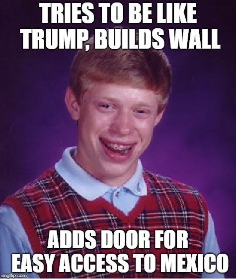 Bad Luck Brian | TRIES TO BE LIKE TRUMP, BUILDS WALL; ADDS DOOR FOR EASY ACCESS TO MEXICO | image tagged in memes,bad luck brian | made w/ Imgflip meme maker