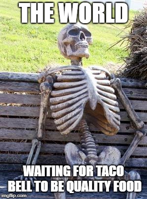 Waiting Skeleton | THE WORLD; WAITING FOR TACO BELL TO BE QUALITY FOOD | image tagged in memes,waiting skeleton | made w/ Imgflip meme maker