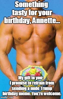 Happy Birthday Man | Something tasty for your birthday, Annette... My gift to you:   I promise to refrain from sending a nude Trump birthday meme. You're welcome. | image tagged in happy birthday man | made w/ Imgflip meme maker