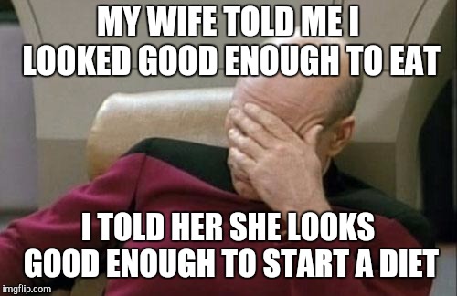Captain Picard Facepalm Meme | MY WIFE TOLD ME I LOOKED GOOD ENOUGH TO EAT; I TOLD HER SHE LOOKS GOOD ENOUGH TO START A DIET | image tagged in memes,captain picard facepalm | made w/ Imgflip meme maker