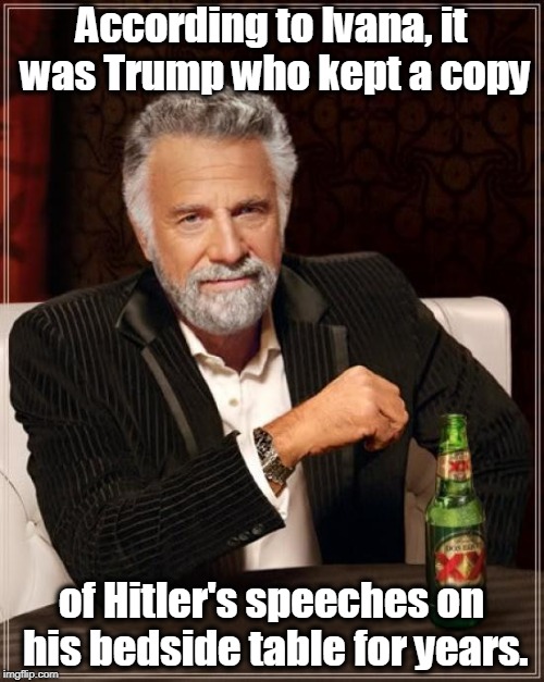 The Most Interesting Man In The World Meme | According to Ivana, it was Trump who kept a copy of Hitler's speeches on his bedside table for years. | image tagged in memes,the most interesting man in the world | made w/ Imgflip meme maker