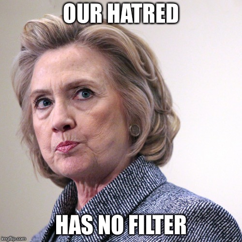 hillary clinton pissed | OUR HATRED HAS NO FILTER | image tagged in hillary clinton pissed | made w/ Imgflip meme maker