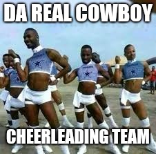 Gay cowboys cheerleaders | DA REAL COWBOY; CHEERLEADING TEAM | image tagged in gay cowboys cheerleaders | made w/ Imgflip meme maker