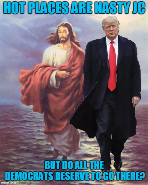 Jesus and Trump Walk on Water | HOT PLACES ARE NASTY JC BUT DO ALL THE DEMOCRATS DESERVE TO GO THERE? | image tagged in jesus and trump walk on water | made w/ Imgflip meme maker