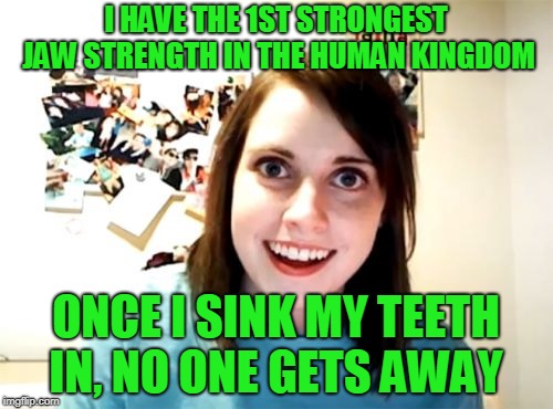 Overly Attached Girlfriend Meme | I HAVE THE 1ST STRONGEST JAW STRENGTH IN THE HUMAN KINGDOM ONCE I SINK MY TEETH IN, NO ONE GETS AWAY | image tagged in memes,overly attached girlfriend | made w/ Imgflip meme maker