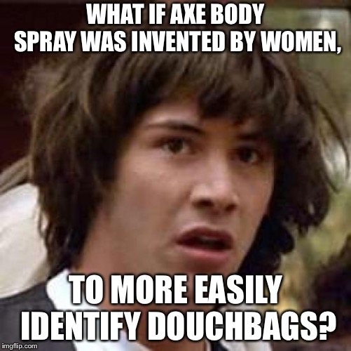 Conspiracy Keanu | WHAT IF AXE BODY SPRAY WAS INVENTED BY WOMEN, TO MORE EASILY IDENTIFY DOUCHBAGS? | image tagged in memes,conspiracy keanu | made w/ Imgflip meme maker
