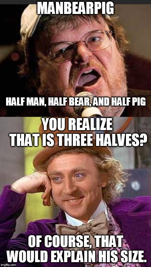 Michael manbearpig Moore | MANBEARPIG; HALF MAN, HALF BEAR, AND HALF PIG; YOU REALIZE THAT IS THREE HALVES? OF COURSE, THAT WOULD EXPLAIN HIS SIZE. | image tagged in michael moore,creepy condescending wonka,manbearpig | made w/ Imgflip meme maker