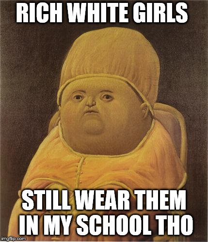 Y Tho | RICH WHITE GIRLS STILL WEAR THEM IN MY SCHOOL THO | image tagged in y tho | made w/ Imgflip meme maker
