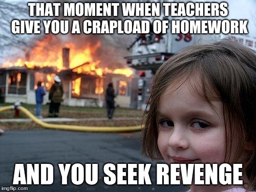 Disaster Girl | THAT MOMENT WHEN TEACHERS GIVE YOU A CRAPLOAD OF HOMEWORK; AND YOU SEEK REVENGE | image tagged in memes,disaster girl | made w/ Imgflip meme maker