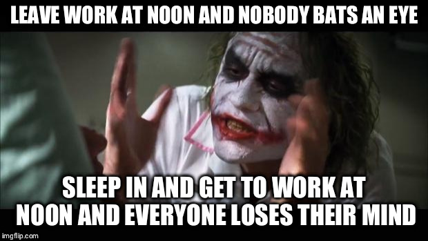 And everybody loses their minds Meme | LEAVE WORK AT NOON AND NOBODY BATS AN EYE; SLEEP IN AND GET TO WORK AT NOON AND EVERYONE LOSES THEIR MIND | image tagged in memes,and everybody loses their minds,AdviceAnimals | made w/ Imgflip meme maker