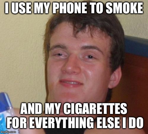 10 Guy Meme | I USE MY PHONE TO SMOKE; AND MY CIGARETTES FOR EVERYTHING ELSE I DO | image tagged in memes,10 guy | made w/ Imgflip meme maker