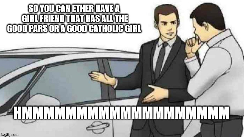 Car Salesman Slaps Roof Of Car Meme | SO YOU CAN ETHER HAVE A GIRL FRIEND THAT HAS ALL THE GOOD PARS OR A GOOD CATHOLIC GIRL; HMMMMMMMMMMMMMMMMMMM | image tagged in memes,car salesman slaps roof of car | made w/ Imgflip meme maker